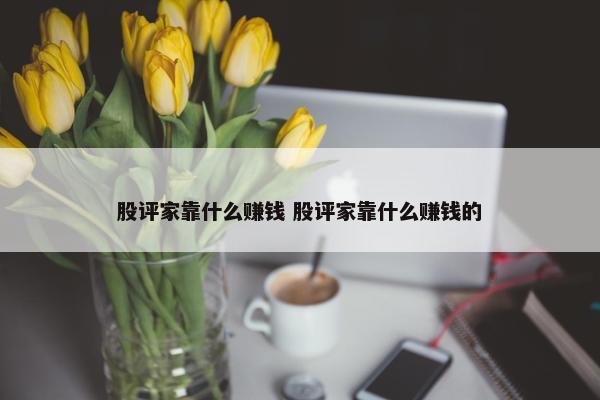 股评家靠什么赚钱 股评家靠什么赚钱的