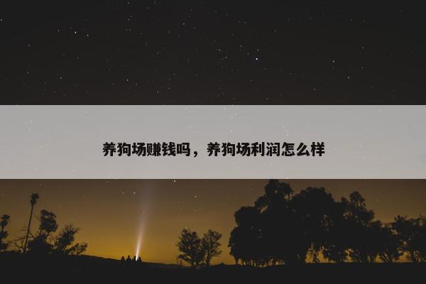 养狗场赚钱吗，养狗场利润怎么样