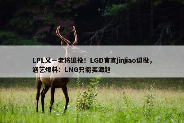 LPL又一老将退役！LGD官宣jinjiao退役，涵艺爆料：LNG只能买海超