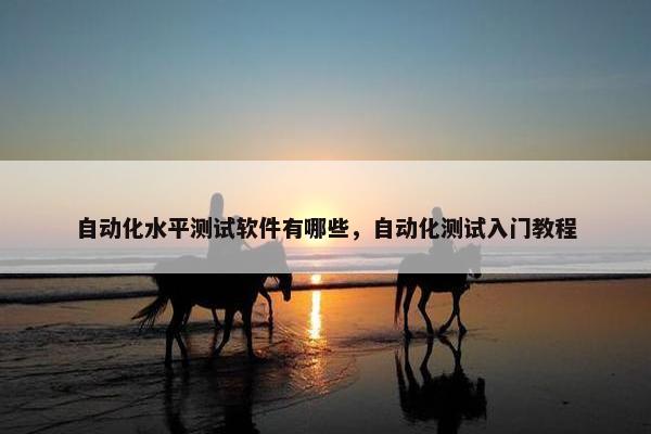 自动化水平测试软件有哪些，自动化测试入门教程