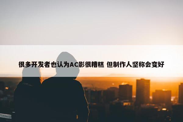 很多开发者也认为AC影很糟糕 但制作人坚称会变好