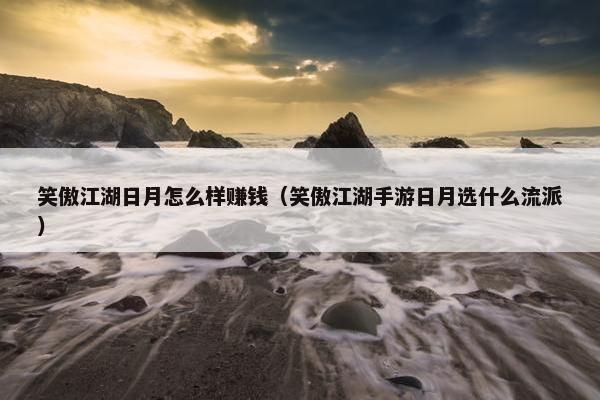 笑傲江湖日月怎么样赚钱（笑傲江湖手游日月选什么流派）