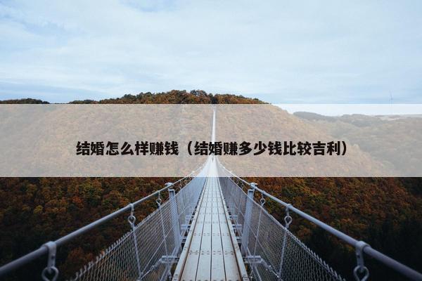 结婚怎么样赚钱（结婚赚多少钱比较吉利）