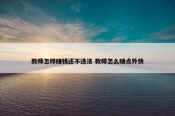 教师怎样赚钱还不违法 教师怎么赚点外快