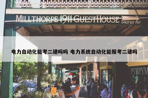 电力自动化能考二建吗吗 电力系统自动化能报考二建吗