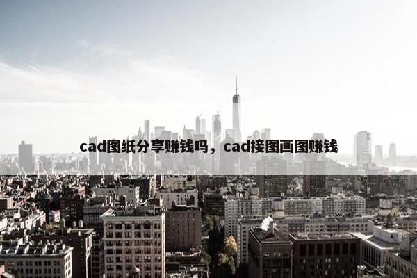 cad图纸分享赚钱吗，cad接图画图赚钱