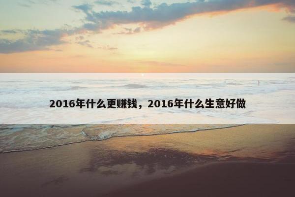 2016年什么更赚钱，2016年什么生意好做