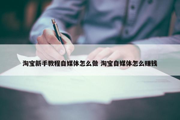 淘宝新手教程自媒体怎么做 淘宝自媒体怎么赚钱