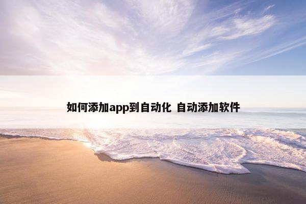 如何添加app到自动化 自动添加软件