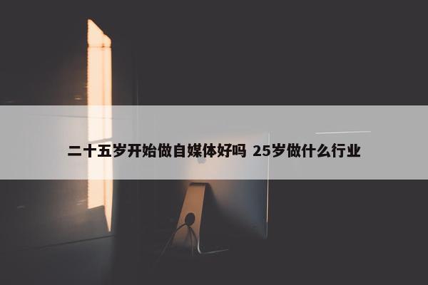 二十五岁开始做自媒体好吗 25岁做什么行业