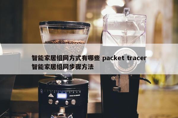 智能家居组网方式有哪些 packet tracer智能家居组网步骤方法