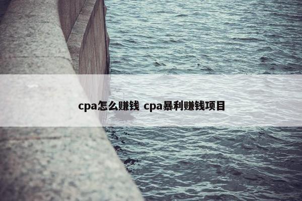 cpa怎么赚钱 cpa暴利赚钱项目