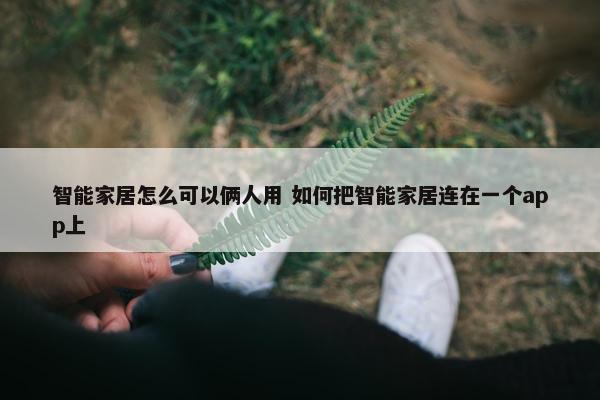 智能家居怎么可以俩人用 如何把智能家居连在一个app上