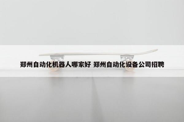 郑州自动化机器人哪家好 郑州自动化设备公司招聘