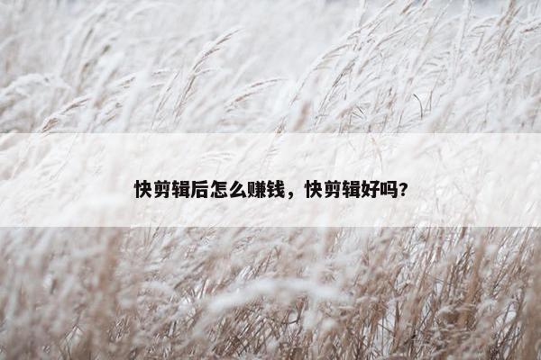 快剪辑后怎么赚钱，快剪辑好吗?