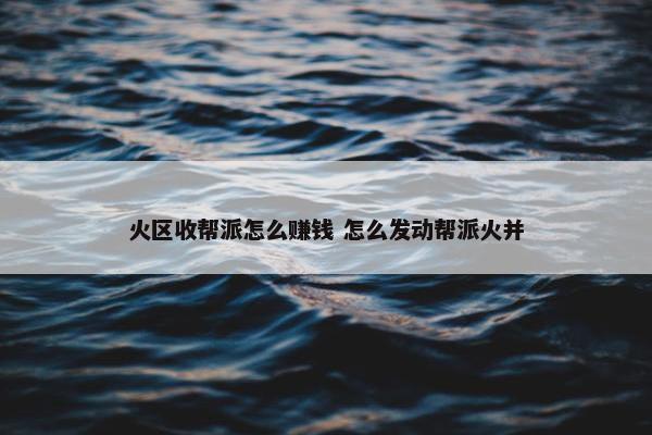 火区收帮派怎么赚钱 怎么发动帮派火并