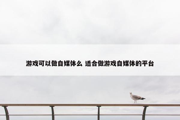 游戏可以做自媒体么 适合做游戏自媒体的平台