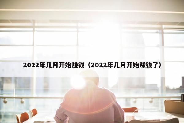 2022年几月开始赚钱（2022年几月开始赚钱了）