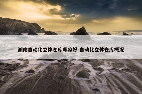 湖南自动化立体仓库哪家好 自动化立体仓库概况