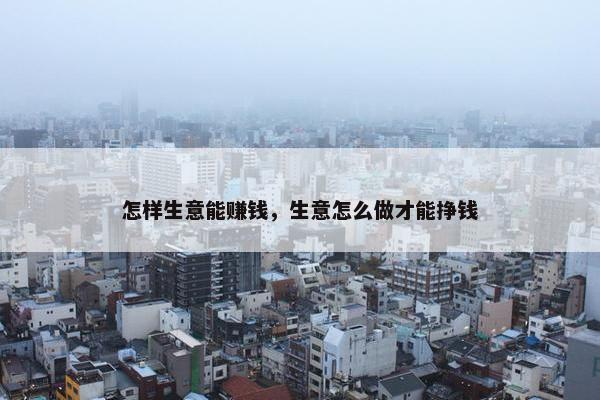 怎样生意能赚钱，生意怎么做才能挣钱