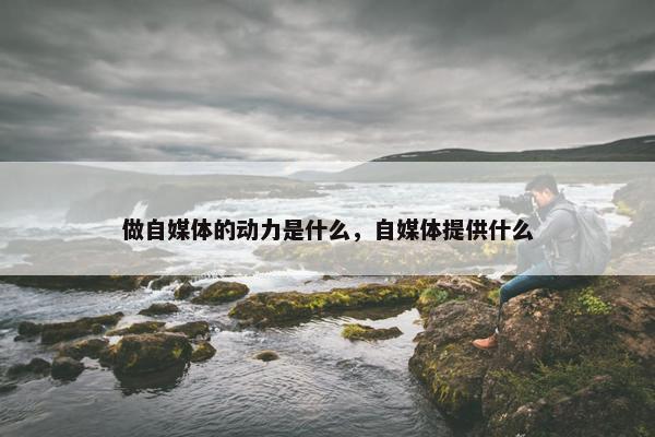 做自媒体的动力是什么，自媒体提供什么