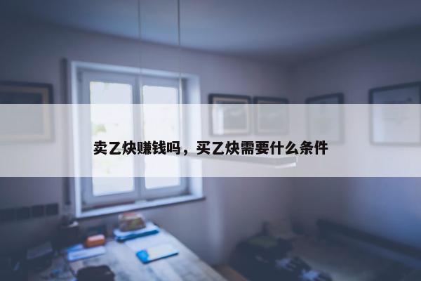 卖乙炔赚钱吗，买乙炔需要什么条件