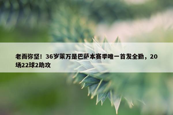 老而弥坚！36岁莱万是巴萨本赛季唯一首发全勤，20场22球2助攻