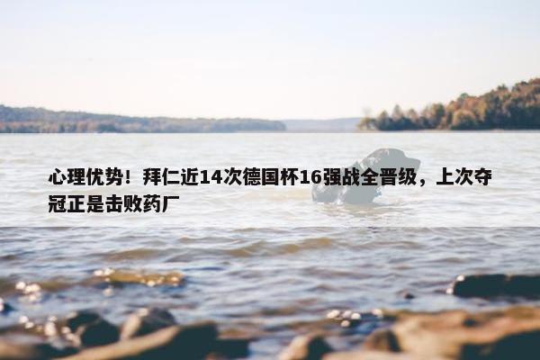 心理优势！拜仁近14次德国杯16强战全晋级，上次夺冠正是击败药厂