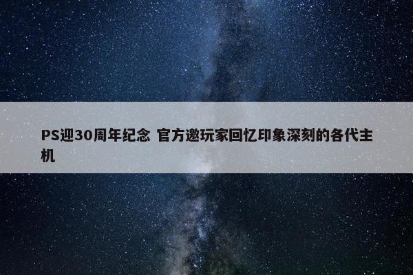 PS迎30周年纪念 官方邀玩家回忆印象深刻的各代主机