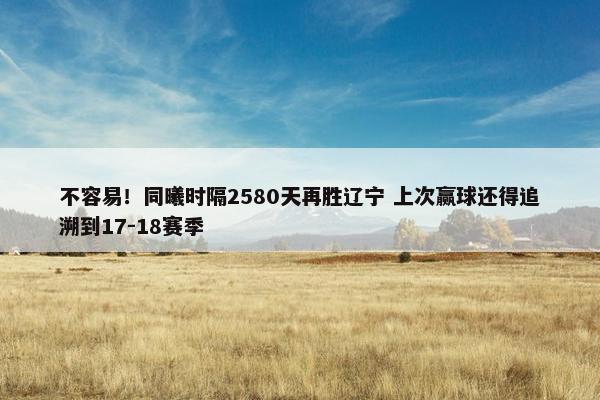 不容易！同曦时隔2580天再胜辽宁 上次赢球还得追溯到17-18赛季