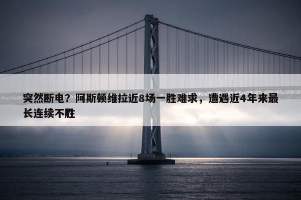 突然断电？阿斯顿维拉近8场一胜难求，遭遇近4年来最长连续不胜