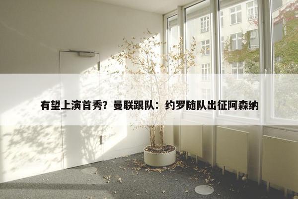 有望上演首秀？曼联跟队：约罗随队出征阿森纳