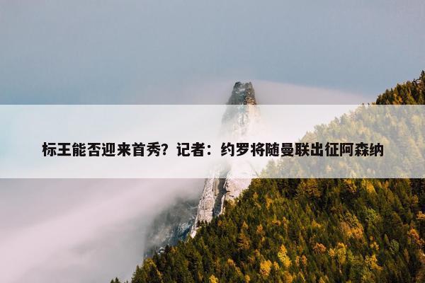 标王能否迎来首秀？记者：约罗将随曼联出征阿森纳