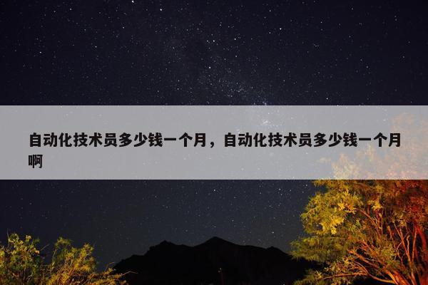 自动化技术员多少钱一个月，自动化技术员多少钱一个月啊