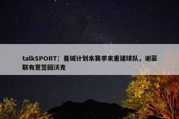 talkSPORT：曼城计划本赛季末重建球队，谢菲联有意签回沃克