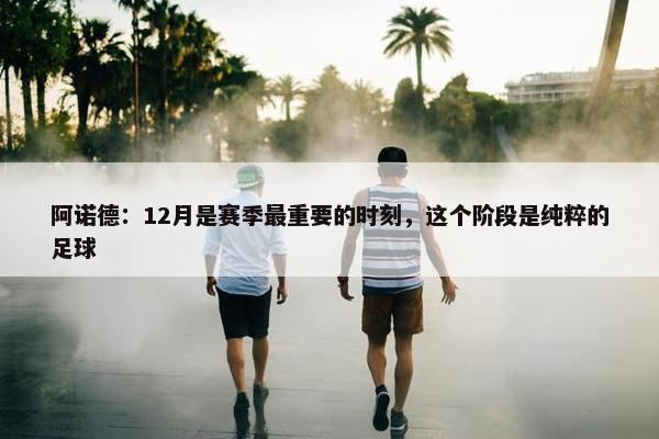 阿诺德：12月是赛季最重要的时刻，这个阶段是纯粹的足球