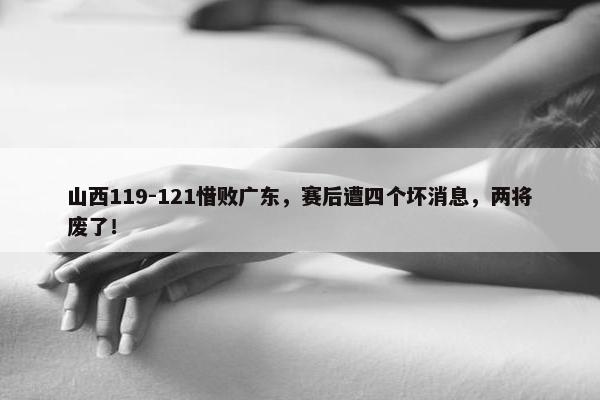 山西119-121惜败广东，赛后遭四个坏消息，两将废了！