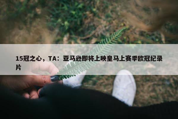 15冠之心，TA：亚马逊即将上映皇马上赛季欧冠纪录片