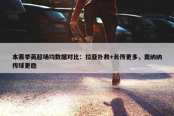 本赛季英超场均数据对比：拉亚扑救+长传更多，奥纳纳传球更稳