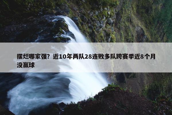 摆烂哪家强？近10年两队28连败多队跨赛季近8个月没赢球