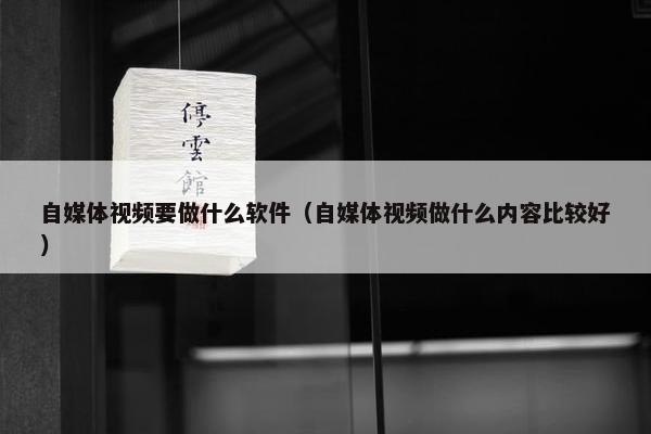 自媒体视频要做什么软件（自媒体视频做什么内容比较好）