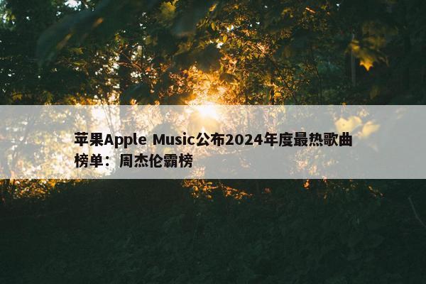 苹果Apple Music公布2024年度最热歌曲榜单：周杰伦霸榜