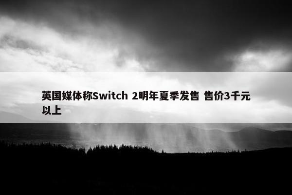 英国媒体称Switch 2明年夏季发售 售价3千元以上