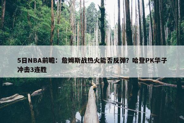 5日NBA前瞻：詹姆斯战热火能否反弹？哈登PK华子冲击3连胜