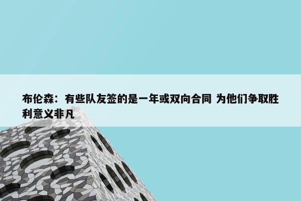 布伦森：有些队友签的是一年或双向合同 为他们争取胜利意义非凡