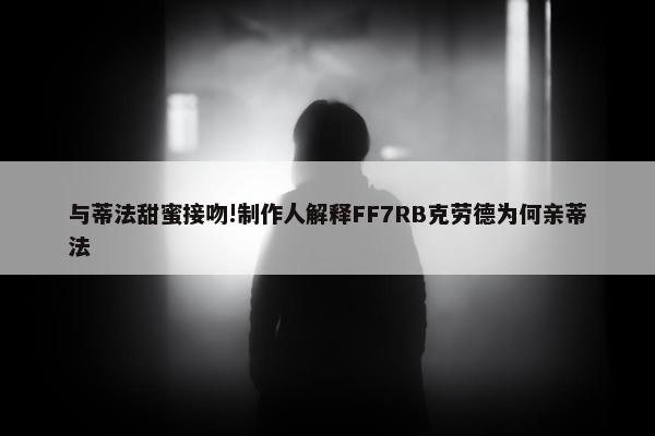 与蒂法甜蜜接吻!制作人解释FF7RB克劳德为何亲蒂法