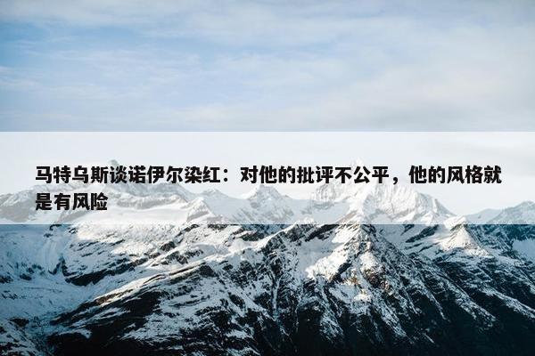 马特乌斯谈诺伊尔染红：对他的批评不公平，他的风格就是有风险