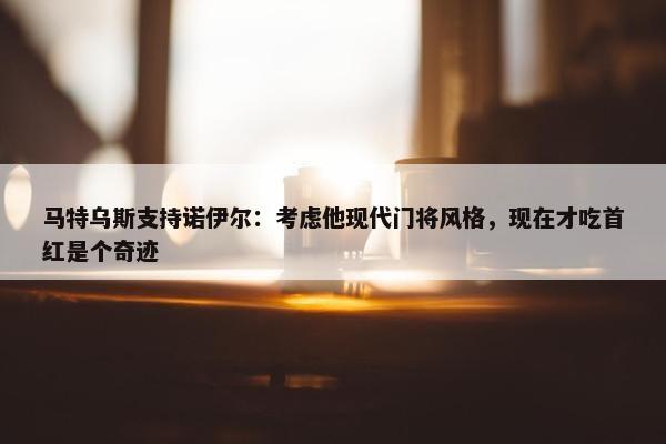 马特乌斯支持诺伊尔：考虑他现代门将风格，现在才吃首红是个奇迹