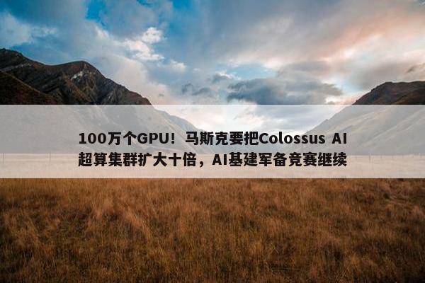 100万个GPU！马斯克要把Colossus AI超算集群扩大十倍，AI基建军备竞赛继续