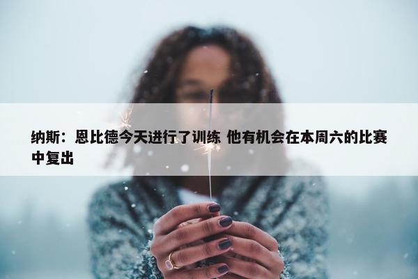 纳斯：恩比德今天进行了训练 他有机会在本周六的比赛中复出